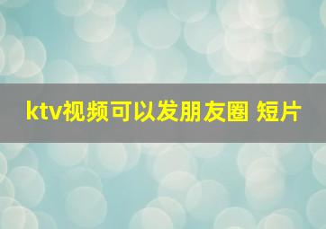 ktv视频可以发朋友圈 短片